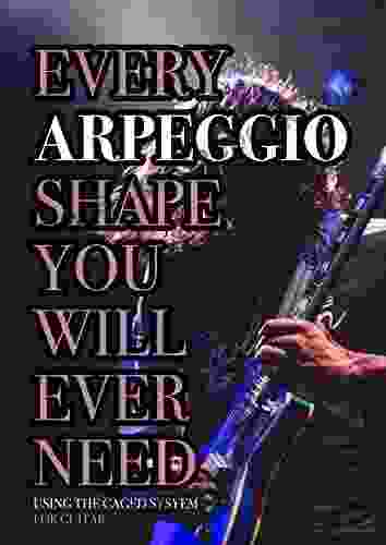 Every Arpeggio Shape You Will Ever Need: Using The CAGED System For Guitar (Every Chord Arpeggio Scale Shape You Will Ever Need 2)