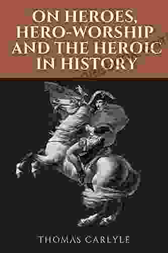 ON HEROES HERO WORSHIP AND THE HEROIC IN HISTORY BY THOMAS CARLYLE: Classic Illustrated Edition