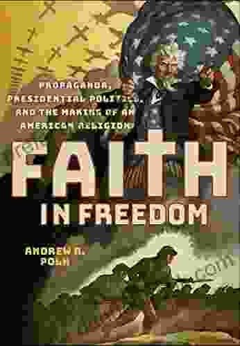 Faith In Freedom: Propaganda Presidential Politics And The Making Of An American Religion