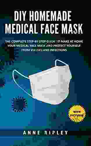 DIY Homemade Medical Face Mask: The Complete Step By Step Guide To Make At Home Your Medical Face Mask And Protect Yourself From Viruses And Infections (with Pictures)