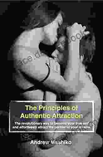 The Principles Of Authentic Attraction: The Revolutionary Way To Become Your True Self And Effortlessly Attract The Partner Of Your Dreams