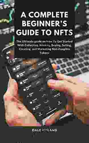 A COMPLETE BEGINNER S GUIDE TO NFTs: The Ultimate Guide On How To Get Started With Collecting Minting Buying Selling Creating And Marketing Non Fungible Tokens